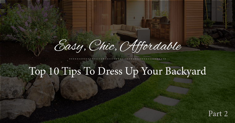 Easy, Chic, Affordable: Top 10 Tips To Dress Up Your Backyard – Part 2